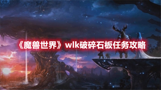 魔兽世界手游wlk破碎石板任务攻略