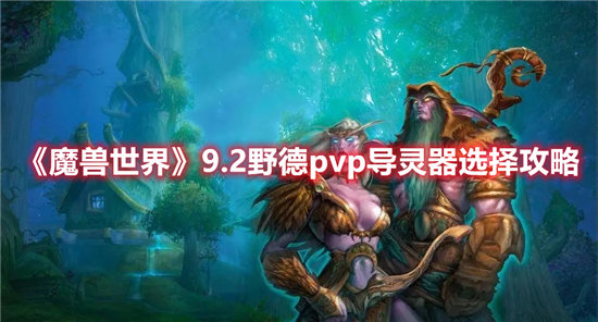 魔兽世界手游9.2野德pvp导灵器选择攻略