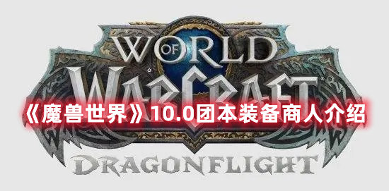 魔兽世界手游10.0团本装备商人介绍