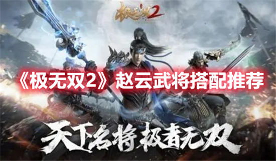 极无双2赵云和哪些武将搭配厉害 极无双2赵云武将搭配推荐